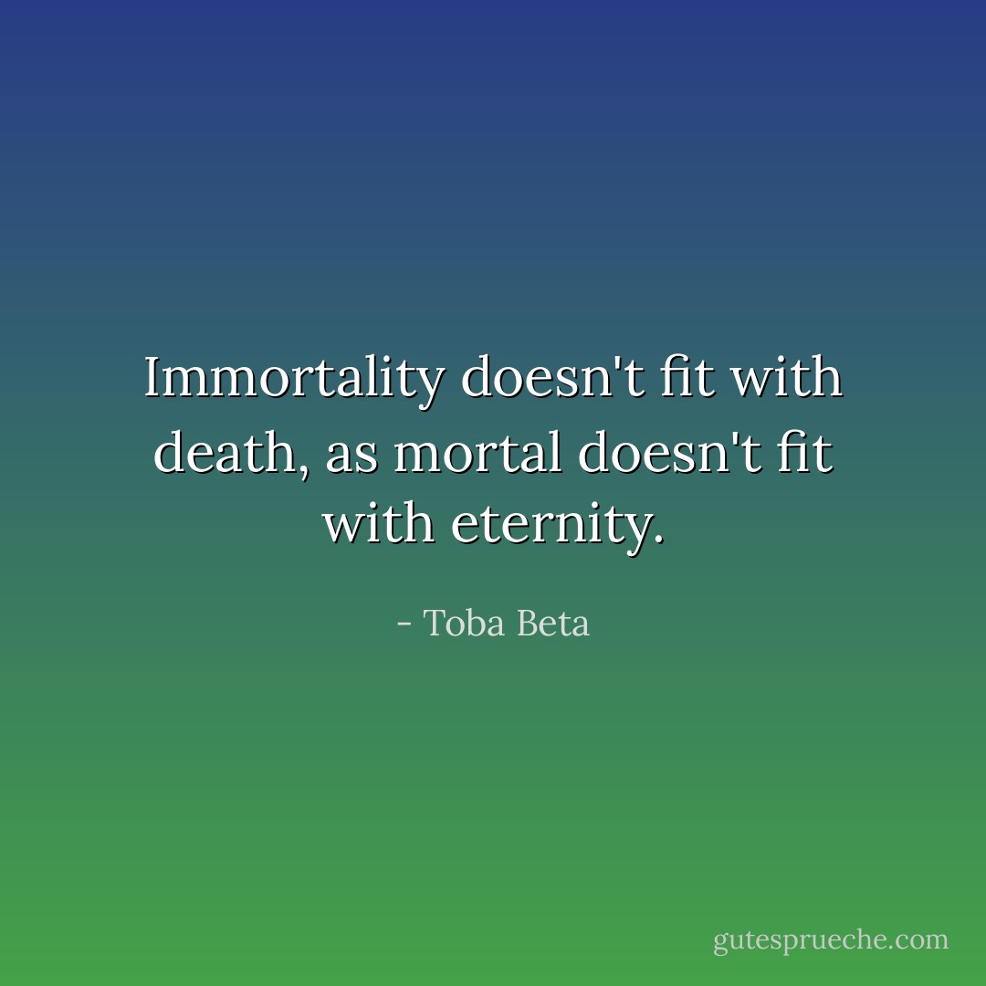 Immortality doesn't fit with death,<br />as mortal doesn't fit with eternity. - Toba Beta