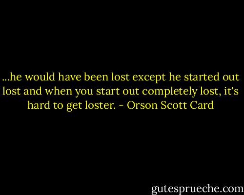 ...he would have been lost except he started out lost and when you start out completely lost, it's hard to get loster. - Orson Scott Card
