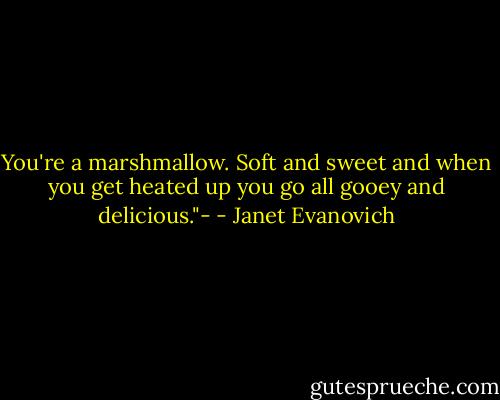 You're a marshmallow. Soft and sweet and when you get heated up you go all gooey and delicious."- - Janet Evanovich