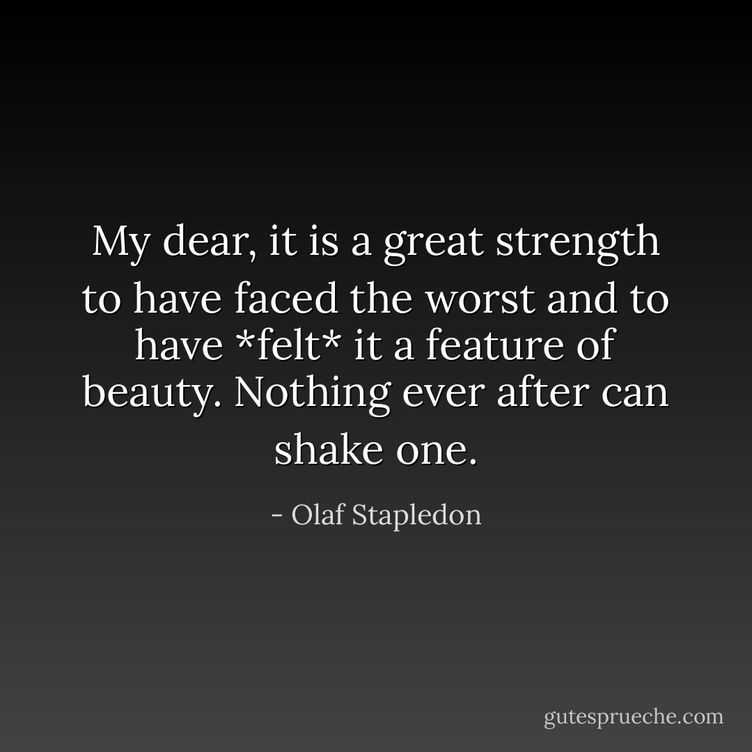 My dear, it is a great strength to have faced the worst and to have *felt* it a feature of beauty. Nothing ever after can shake one. - Olaf Stapledon