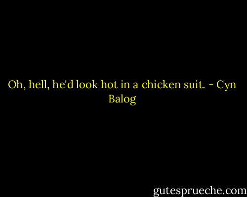 Oh, hell, he'd look hot in a chicken suit. - Cyn Balog