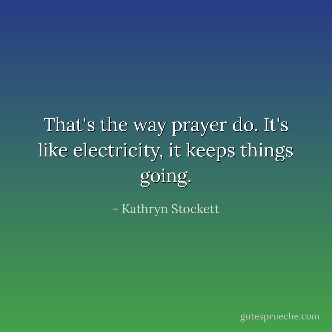 That's the way prayer do. It's like electricity, it keeps things going. - Kathryn Stockett
