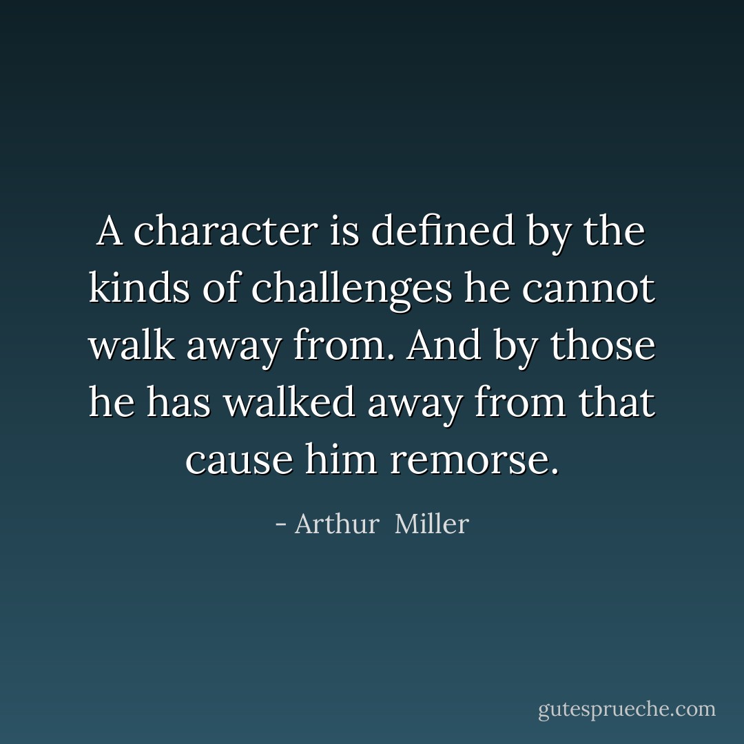A character is defined by the kinds of challenges he cannot walk away from. And by those he has walked away from that cause him remorse. - Arthur  Miller