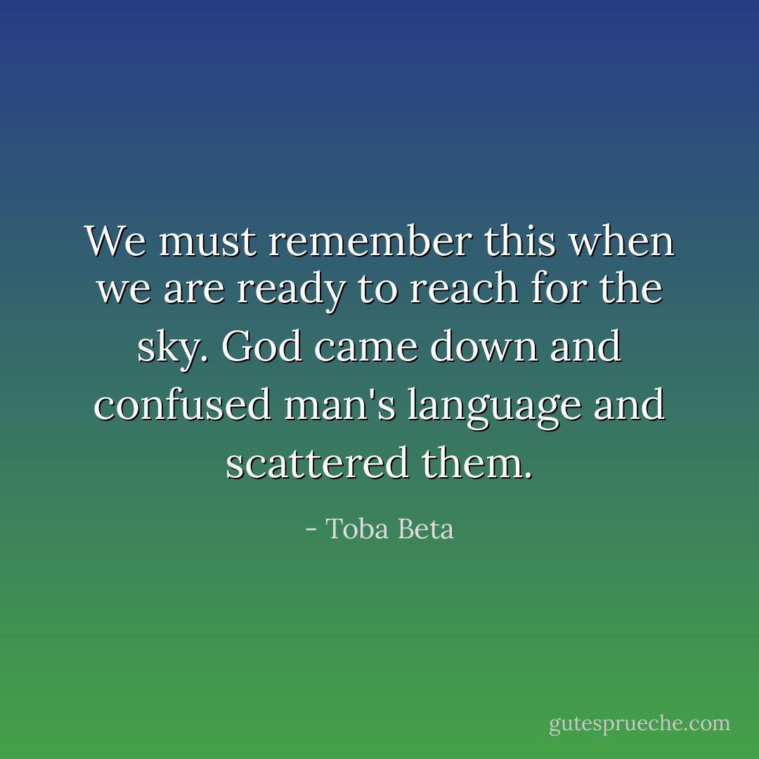 We must remember this when we are ready to reach for the sky.<br />God came down and confused man's language and scattered them. - Toba Beta