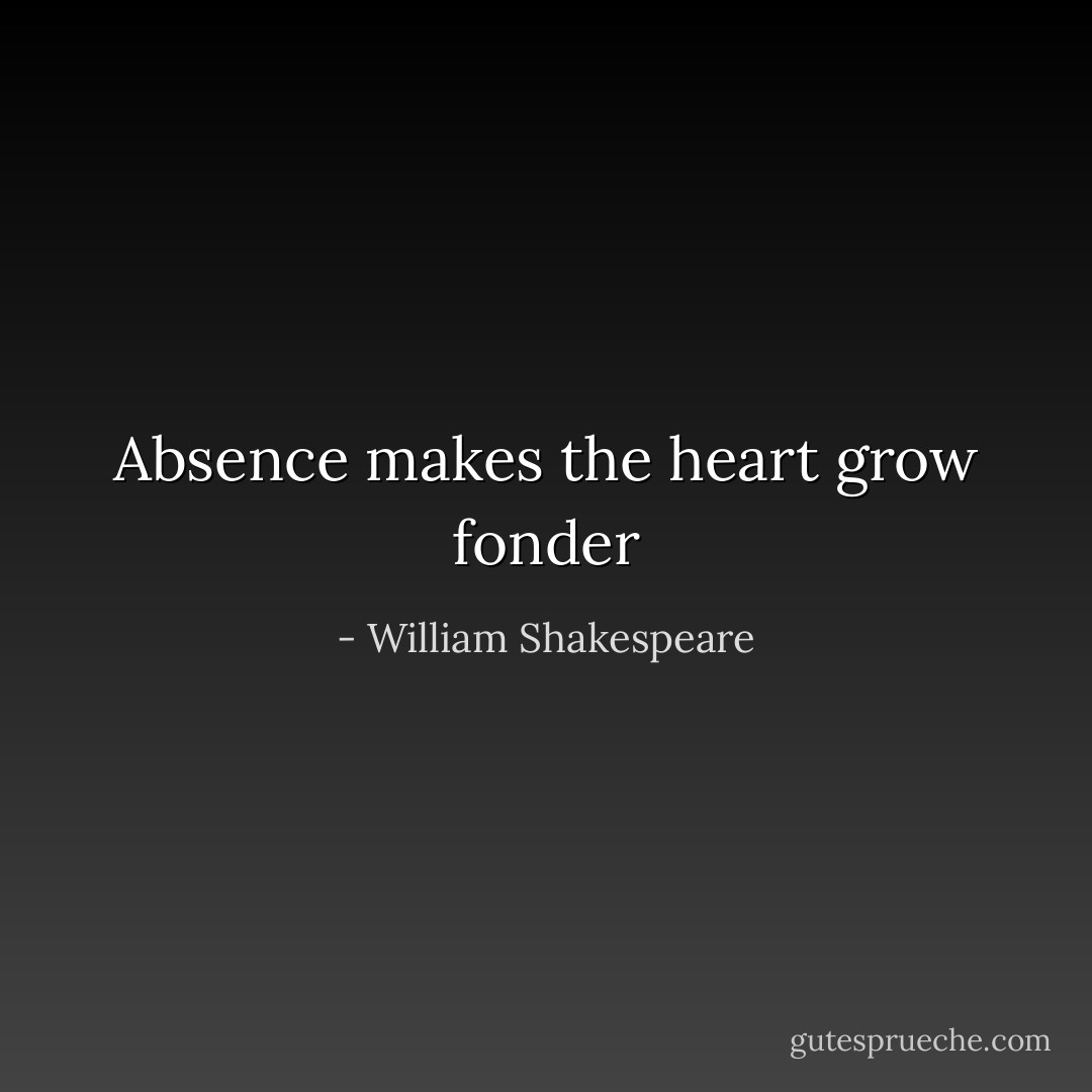 Absence makes the heart grow fonder - William Shakespeare
