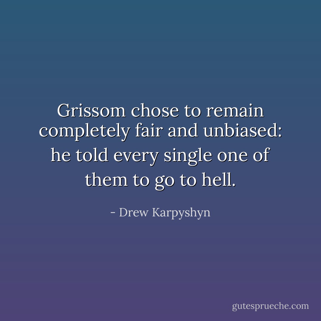 Grissom chose to remain completely fair and unbiased: he told every single one of them to go to hell. - Drew Karpyshyn