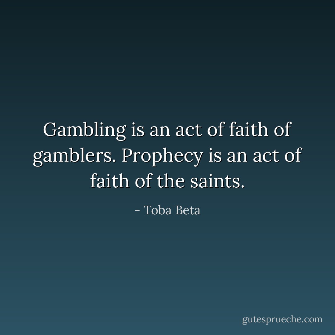 Gambling is an act of faith of gamblers.<br />Prophecy is an act of faith of the saints. - Toba Beta