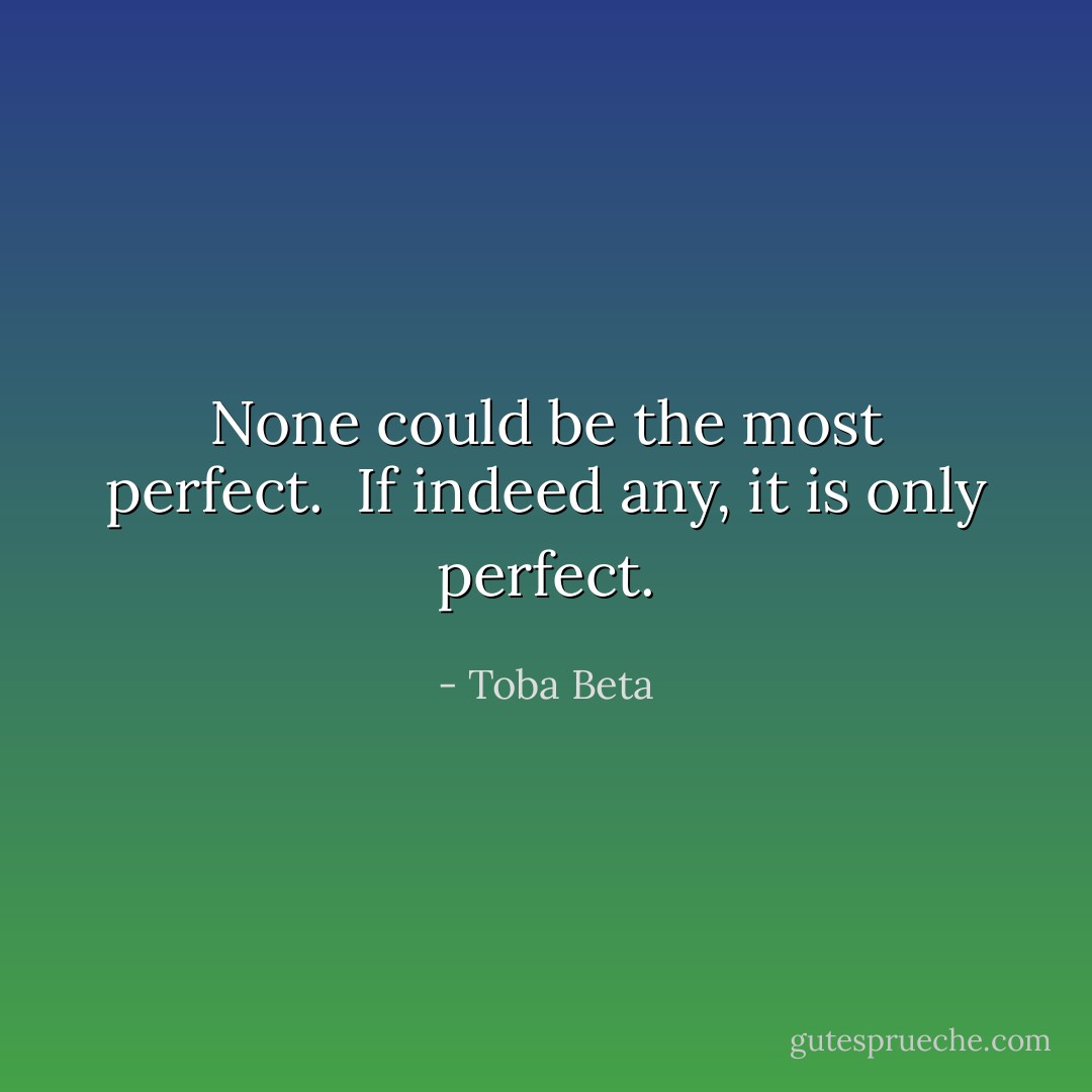 None could be the most perfect. <br />If indeed any, it is only perfect. - Toba Beta