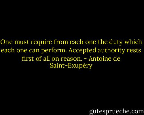 One must require from each one the duty which each one can perform. Accepted authority rests first of all on reason. - Antoine de Saint-Exupéry