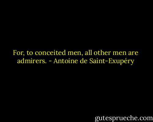 For, to conceited men, all other men are admirers. - Antoine de Saint-Exupéry