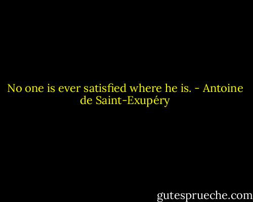 No one is ever satisfied where he is. - Antoine de Saint-Exupéry