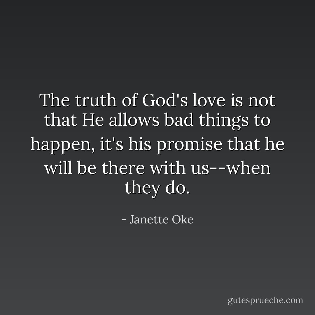 The truth of God's love is not that He allows bad things to happen, it's his promise that he will be there with us--when they do. - Janette Oke