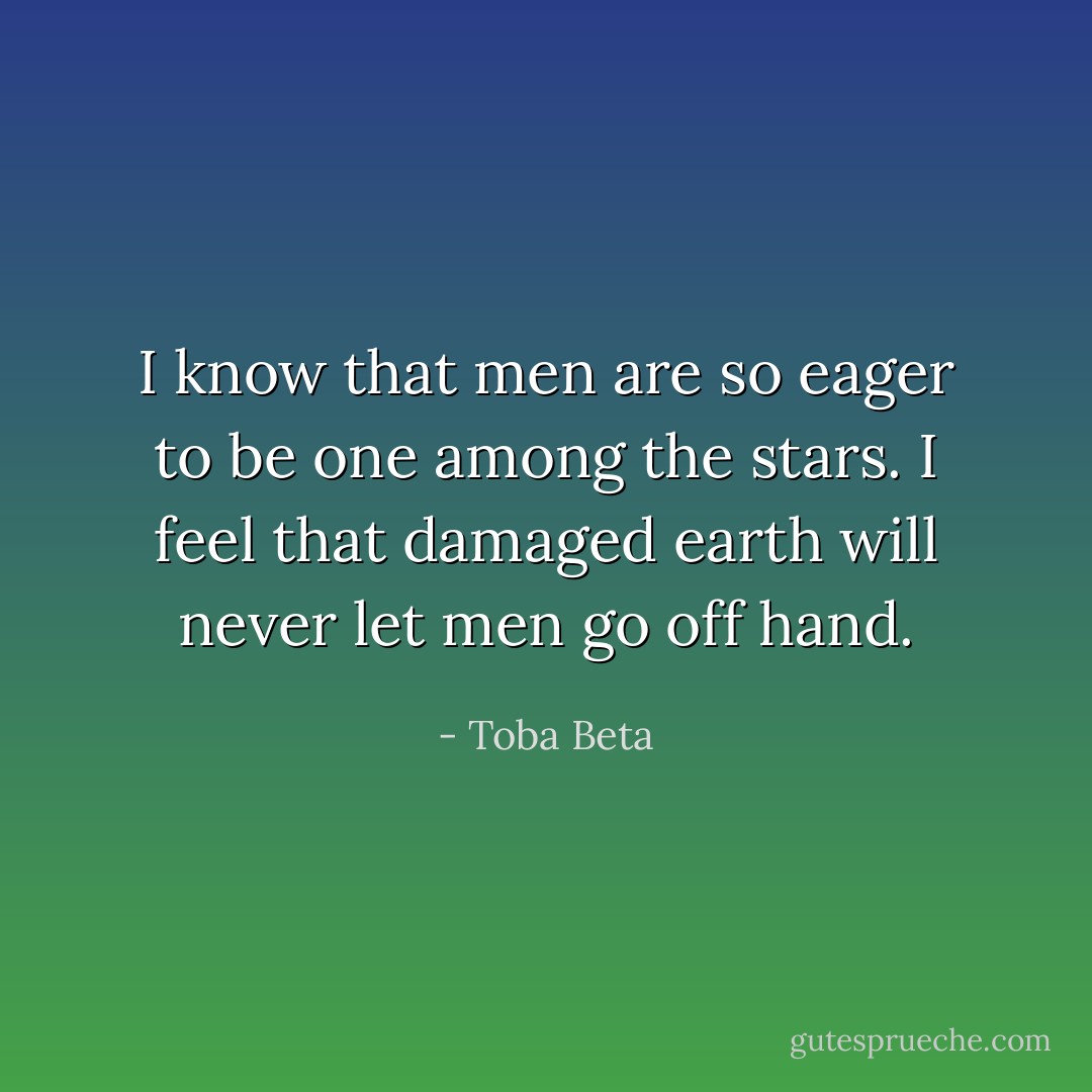 I know that men are so eager to be one among the stars.<br />I feel that damaged earth will never let men go off hand. - Toba Beta