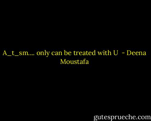 A_t_sm.... only can be treated with U  - Deena Moustafa