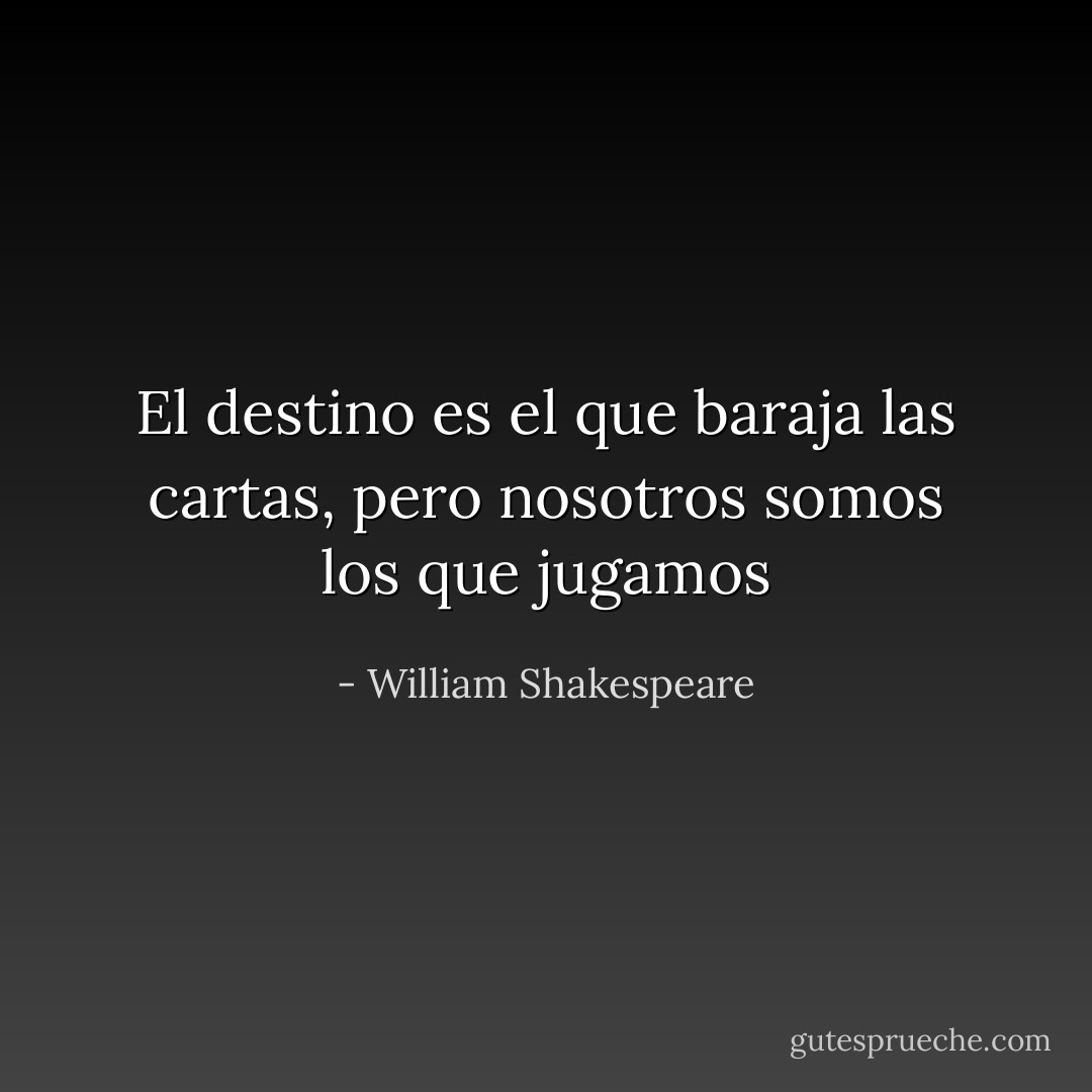 El destino es el que baraja las cartas, pero nosotros somos los que jugamos - William Shakespeare