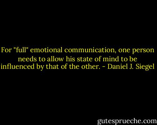 For "full" emotional communication, one person needs to allow his state of mind to be influenced by that of the other. - Daniel J. Siegel