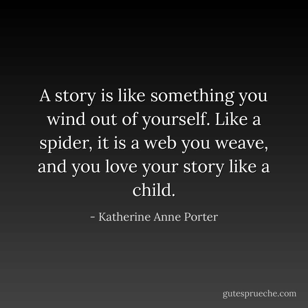 A story is like something you wind out of yourself. Like a spider, it is a web you weave, and you love your story like a child. - Katherine Anne Porter