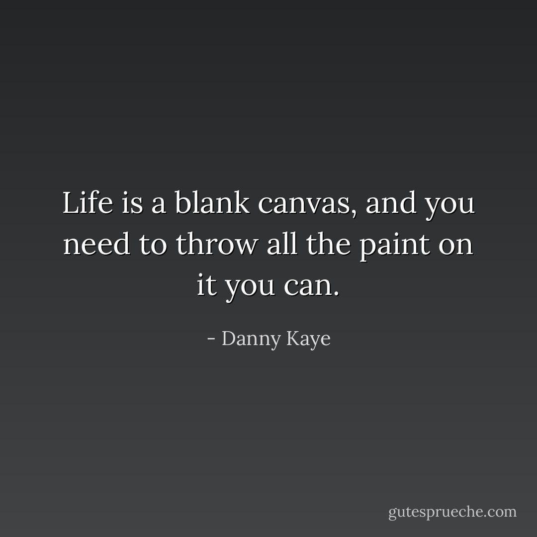 Life is a blank canvas, and you need to throw all the paint on it you can. - Danny Kaye