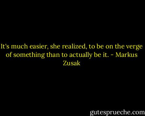 It's much easier, she realized, to be on the verge of something than to actually be it. - Markus Zusak