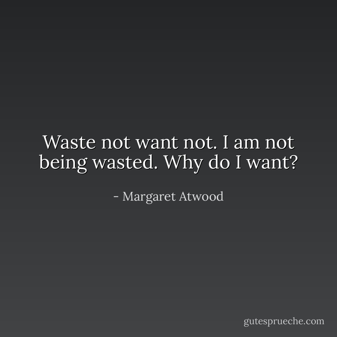 Waste not want not. I am not being wasted. Why do I want? - Margaret Atwood