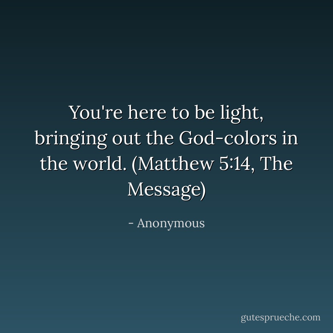 You're here to be light, bringing out the God-colors in the world.<br />(Matthew 5:14, The Message) - Anonymous