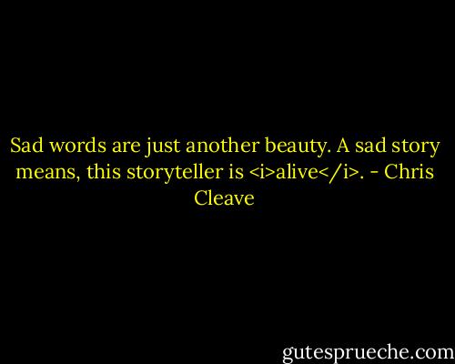 Sad words are just another beauty. A sad story means, this storyteller is <i>alive</i>. - Chris Cleave