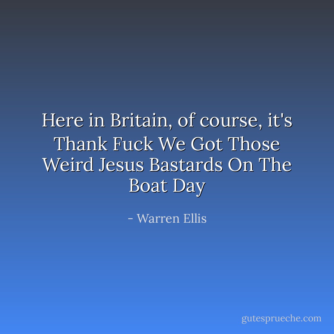 Here in Britain, of course, it's Thank Fuck We Got Those Weird Jesus Bastards On The Boat Day - Warren Ellis