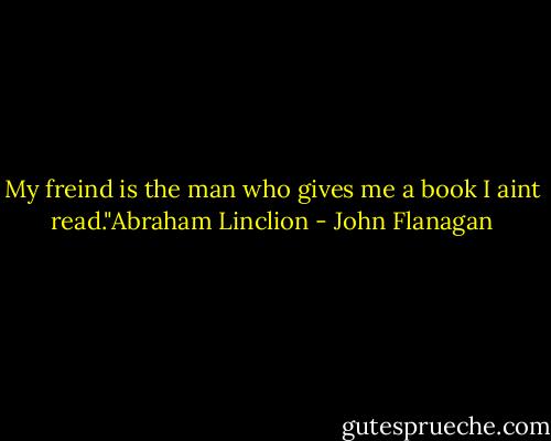 My freind is the man who gives me a book I aint read."Abraham Linclion - John Flanagan