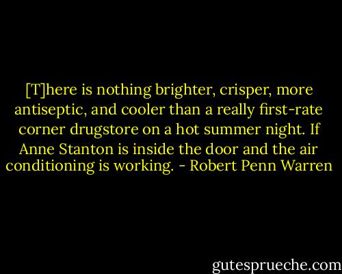 [T]here is nothing brighter, crisper, more antiseptic, and cooler than a really first-rate corner drugstore on a hot summer night. If Anne Stanton is inside the door and the air conditioning is working. - Robert Penn Warren