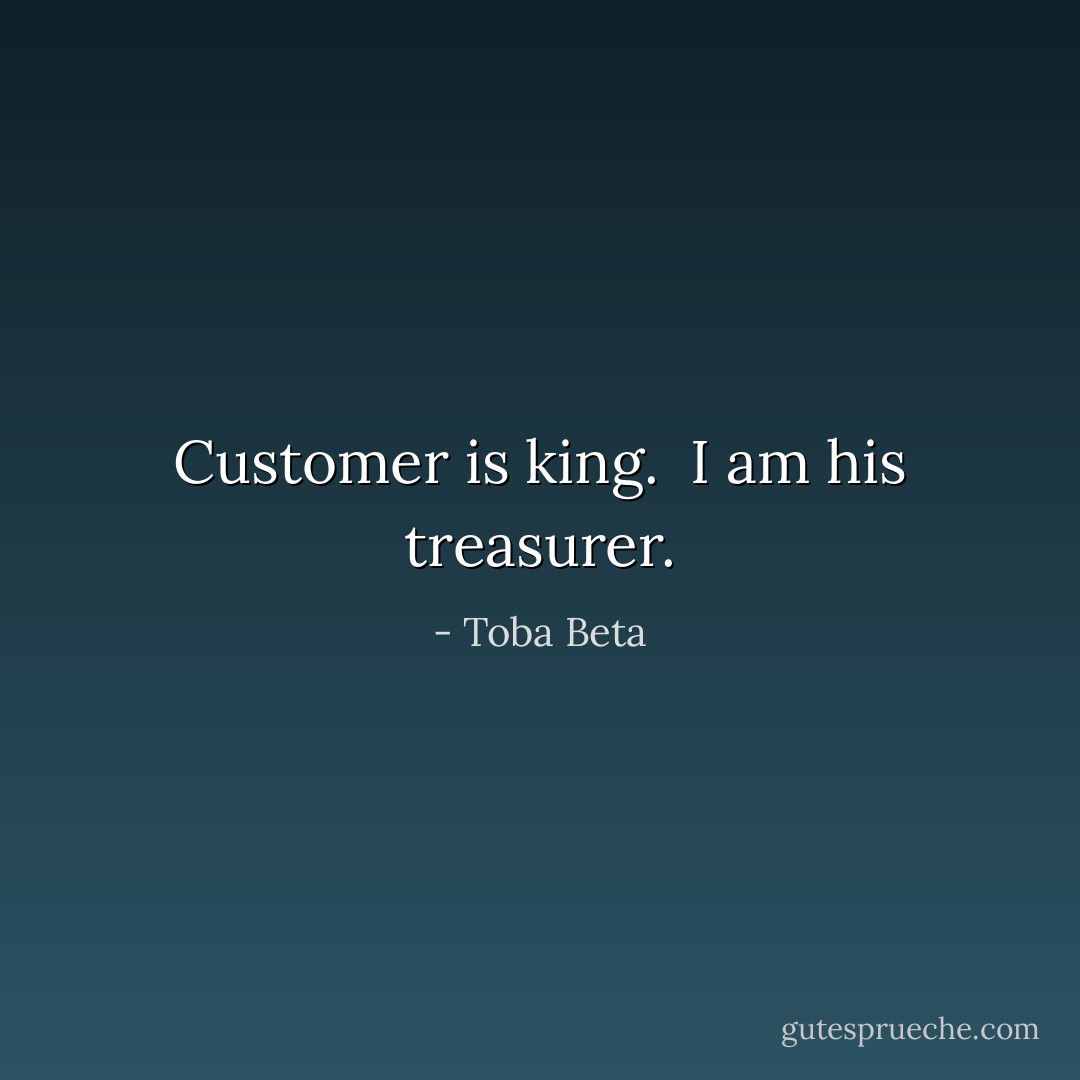 Customer is king. <br />I am his treasurer. - Toba Beta