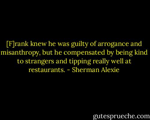 [F]rank knew he was guilty of arrogance and misanthropy, but he compensated by being kind to strangers and tipping really well at restaurants. - Sherman Alexie