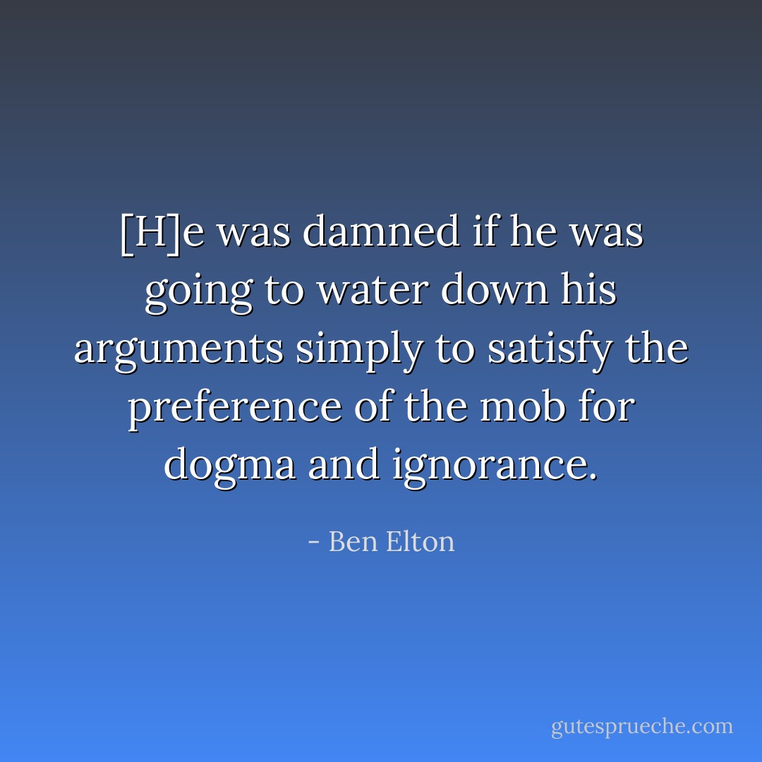 [H]e was damned if he was going to water down his arguments simply to satisfy the preference of the mob for dogma and ignorance. - Ben Elton