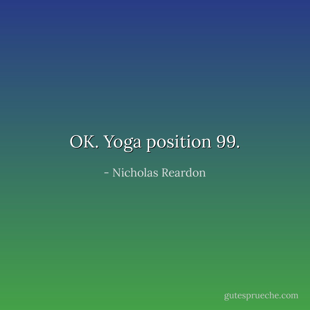 OK. Yoga position 99. - Nicholas Reardon