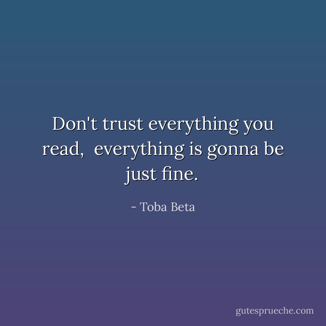 Don't trust everything you read, <br />everything is gonna be just fine. - Toba Beta