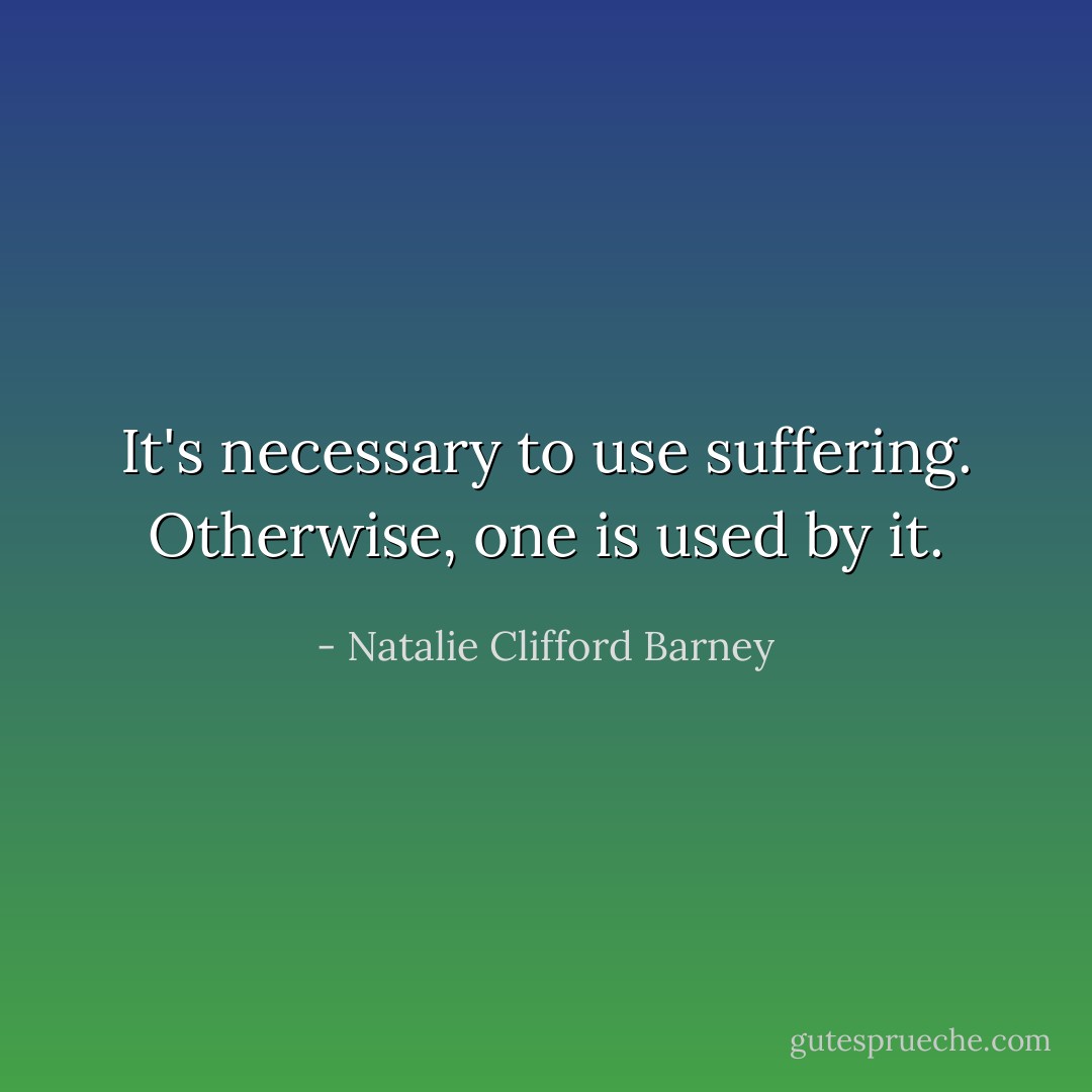 It's necessary to use suffering. Otherwise, one is used by it. - Natalie Clifford Barney