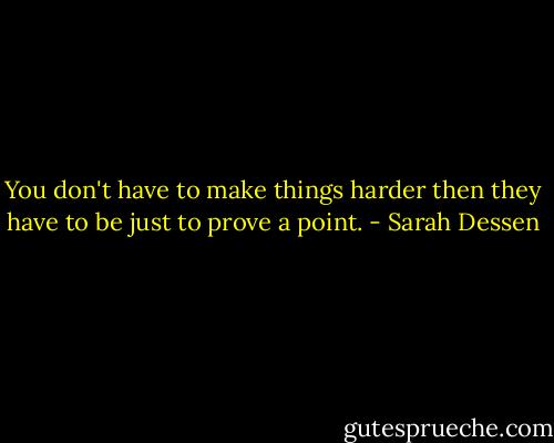 You don't have to make things harder then they have to be just to prove a point. - Sarah Dessen