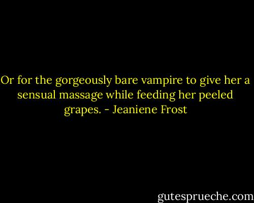 Or for the gorgeously bare vampire to give her a sensual massage while feeding her peeled grapes. - Jeaniene Frost
