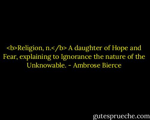 <b>Religion, n.</b> A daughter of Hope and Fear, explaining to Ignorance the nature of the Unknowable. - Ambrose Bierce