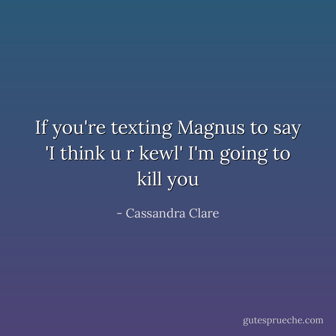 If you're texting Magnus to say 'I think u r kewl' I'm going to kill you - Cassandra Clare