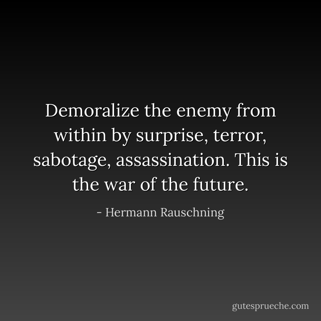 Demoralize the enemy from within by surprise, terror, sabotage, assassination. This is the war of the future. - Hermann Rauschning