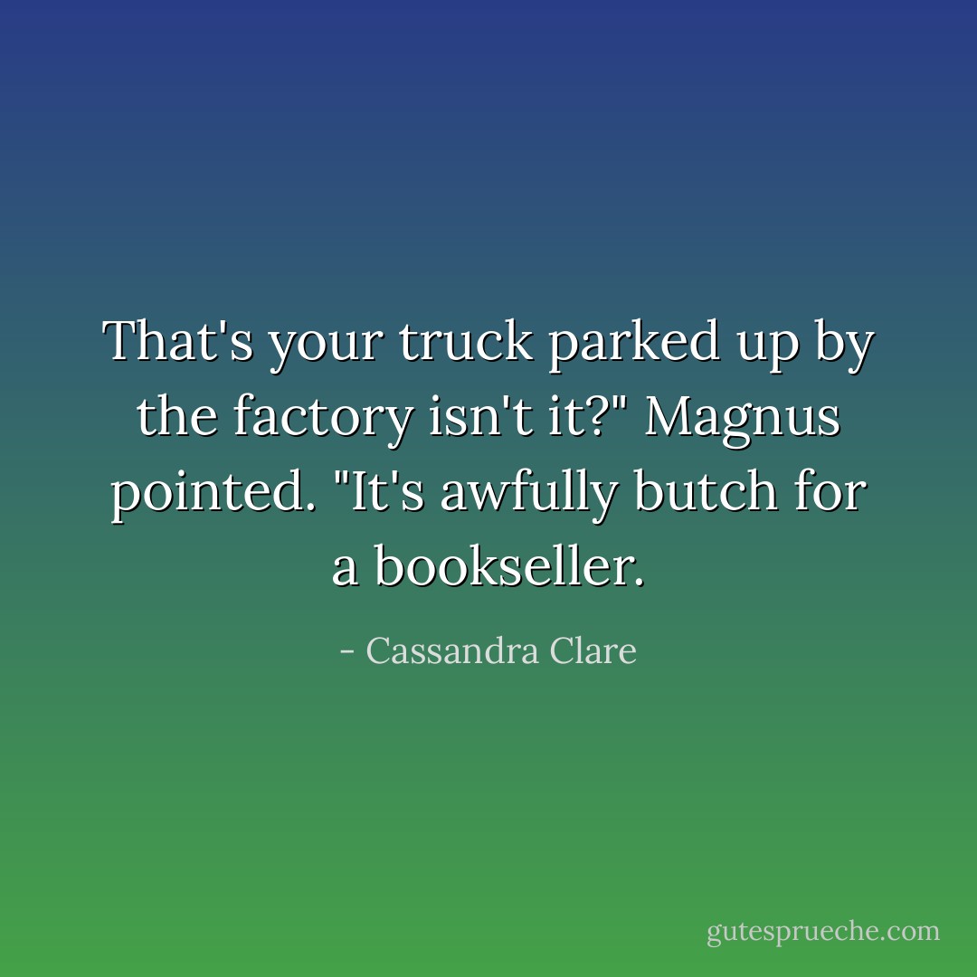 That's your truck parked up by the factory isn't it?" Magnus pointed. "It's awfully butch for a bookseller. - Cassandra Clare