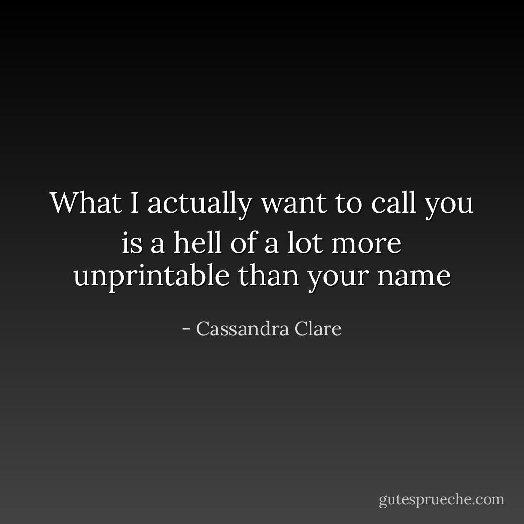 What I actually want to call you is a hell of a lot more unprintable than your name - Cassandra Clare