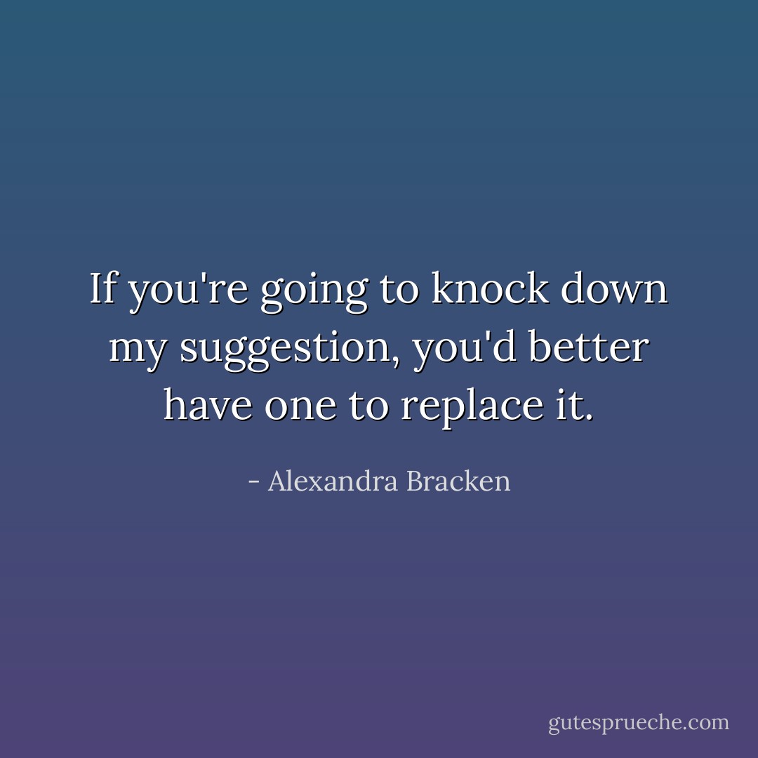 If you're going to knock down my suggestion, you'd better have one to replace it. - Alexandra Bracken