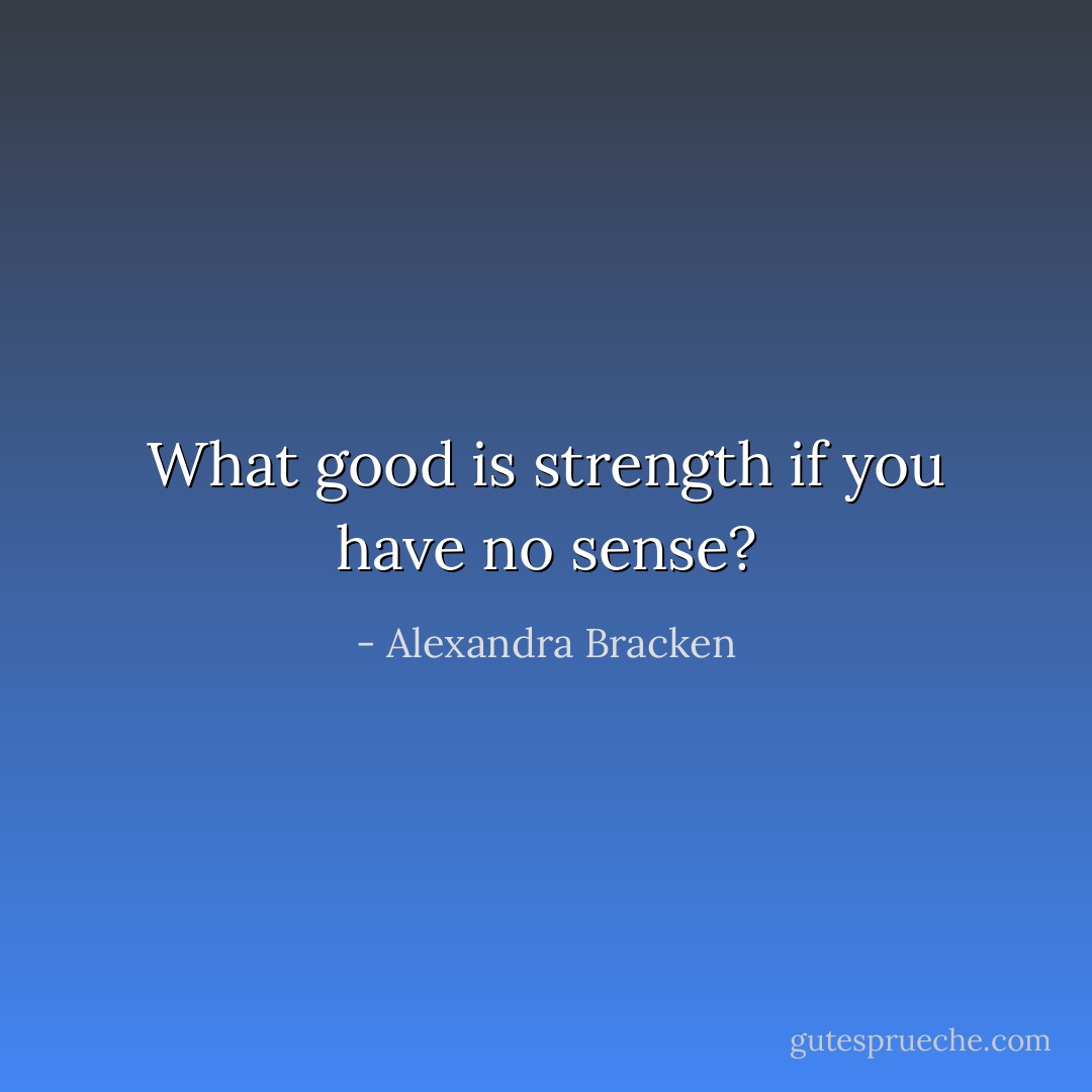 What good is strength if you have no sense? - Alexandra Bracken