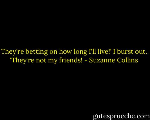 They're betting on how long I'll live!' I burst out. 'They're not my friends! - Suzanne Collins