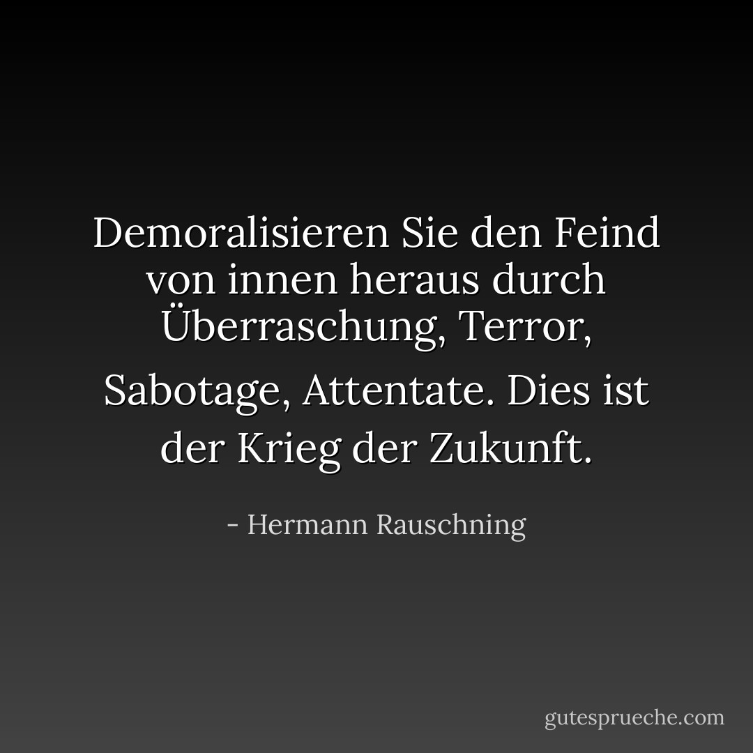 Demoralisieren Sie den Feind von innen heraus durch Überraschung, Terror, Sabotage, Attentate. Dies ist der Krieg der Zukunft. - Hermann Rauschning<
