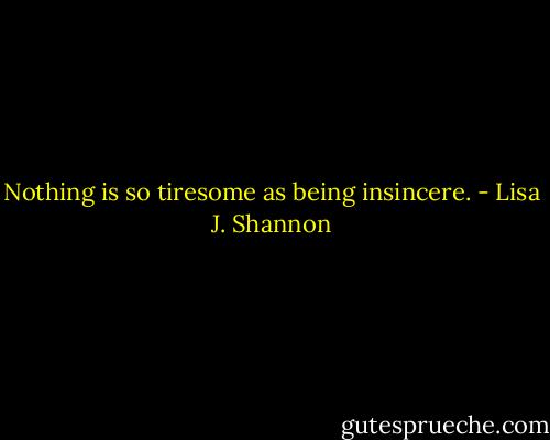 Nothing is so tiresome as being insincere. - Lisa J. Shannon