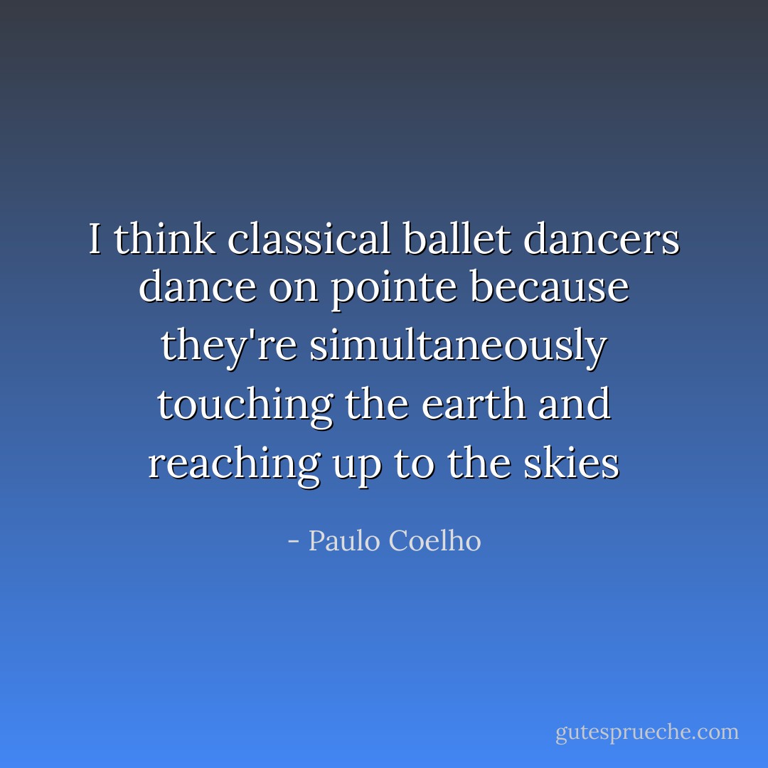 I think classical ballet dancers dance on pointe because they're simultaneously touching the earth and reaching up to the skies - Paulo Coelho