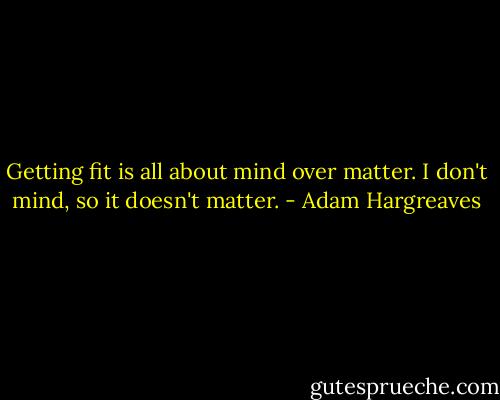 Getting fit is all about mind over matter. I don't mind, so it doesn't matter. - Adam Hargreaves