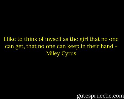 I like to think of myself as the girl that no one can get, that no one can keep in their hand - Miley Cyrus